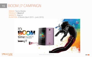 www.syracusedigital.ng
BOOM J7 CAMPAIGN15
BRAND: Tecno Mobile
PRODUCT: Boom J7
MARKETS: Nigeria
DURATION: 6 Weeks [April 2...