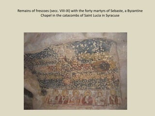 Remains of frescoes (secc. VIII-IX) with the forty martyrs of Sebaste, a Byzantine
Chapel in the catacombs of Saint Lucia in Syracuse
 