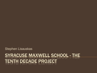 SYRACUSE MAXWELL SCHOOL - THE
TENTH DECADE PROJECT
Stephen Lisauskas
 