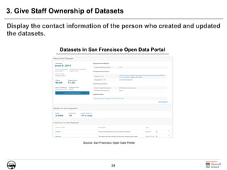 24
3. Give Staff Ownership of Datasets
Display the contact information of the person who created and updated
the datasets.
Source: San Francisco Open Data Portal
Datasets in San Francisco Open Data Portal
 