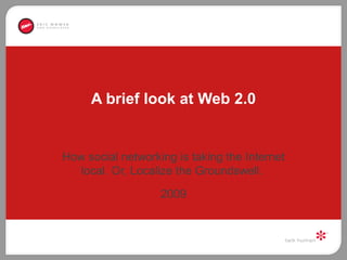 A brief look at Web 2.0 How social networking is taking the Internet local. Or, Localize the Groundswell.  2009 