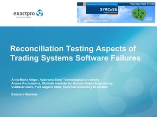 Reconciliation Testing Aspects of
Trading Systems Software Failures
Anna-Maria Kriger, Kostroma State Technological University
Alyona Pochukalina, Obninsk Institute for Nuclear Power Engineering
Vladislav Isaev, Yuri Gagarin State Technical University of Saratov
Exactpro Systems
ANALYSIS OF IMAGES, SOCIAL NETWORKS, AND TEXTS
April, 10-12th, Yekaterinburg
 