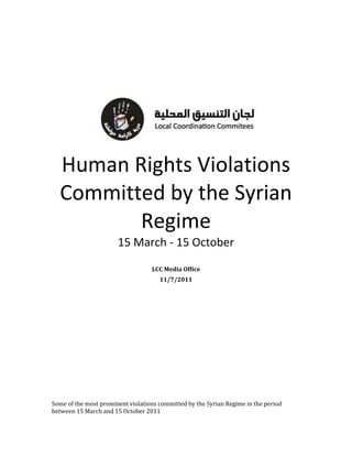 Human Rights Violations
  Committed by the Syrian
         Regime
                       15 March - 15 October
                                   LCC Media Office
                                      11/7/2011




Some of the most prominent violations committed by the Syrian Regime in the period
between 15 March and 15 October 2011
 