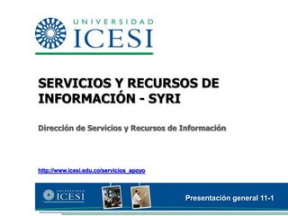 SERVICIOS Y RECURSOS DE INFORMACIÓN - SYRI Dirección de Servicios y Recursos de Información http://www.icesi.edu.co/servicios_apoyo Presentación general 11-1 