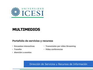 MULTIMEDIOS


Portafolio de servicios y recursos

• Encuestas interactivas     • Transmisión por vídeo Streaming
• Transfer                   • Vídeo conferencias
• Atención a eventos




                  Dirección de Servicios y Recursos de Información
 