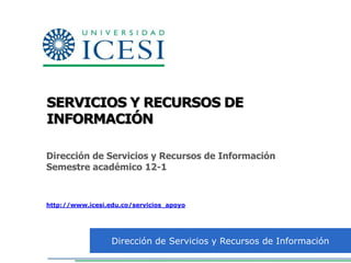 SERVICIOS Y RECURSOS DE
INFORMACIÓN

Dirección de Servicios y Recursos de Información
Semestre académico 12-1


http://www.icesi.edu.co/servicios_apoyo




                  Dirección de Servicios y Recursos de Información
 
