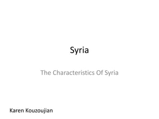 Syria
The Characteristics Of Syria
Karen Kouzoujian
 