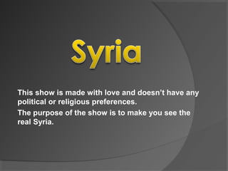 This show is made with love and doesn’t have any
political or religious preferences.
The purpose of the show is to make you see the
real Syria.
 
