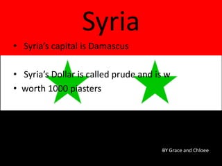 • Syria’s capital is Damascus
• Syria’s Dollar is called prude and is w
• worth 1000 piasters
Syria
BY Grace and Chloee
 