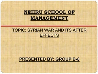 NEHRU SCHOOL OF
MANAGEMENT
TOPIC: SYRIAN WAR AND ITS AFTER
EFFECTS
PRESENTED BY: GROUP B-8
 