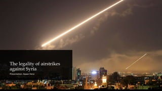 The legality of airstrikes
against Syria
Presentation: Ayaan Hersi
 
