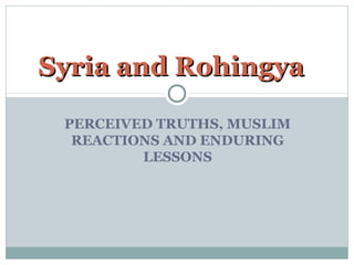 Syria and Rohingya

 PERCEIVED TRUTHS, MUSLIM
  REACTIONS AND ENDURING
         LESSONS
 