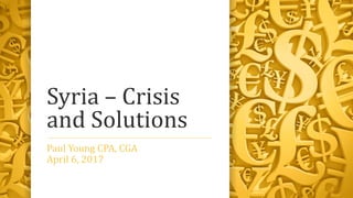 Syria – Crisis
and Solutions
Paul Young CPA, CGA
April 6, 2017
 