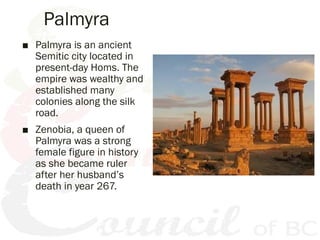 ■ Palmyra is an ancient
Semitic city located in
present-day Homs. The
empire was wealthy and
established many
colonies alo...