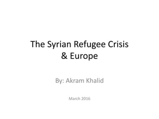 The Syrian Refugee Crisis
& Europe
By: Akram Khalid
March 2016
 
