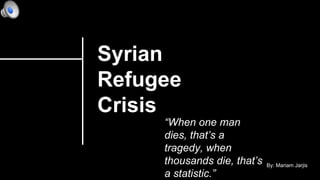 Syrian
Refugee
Crisis
By: Mariam Jarjis
“When one man
dies, that’s a
tragedy, when
thousands die, that’s
a statistic.”
 