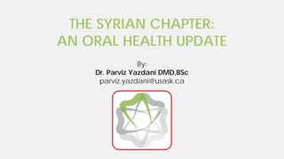 THE SYRIAN CHAPTER:
AN ORAL HEALTH UPDATE
By:
Dr. Parviz Yazdani DMD,BSc
parviz.yazdani@usask.ca
 