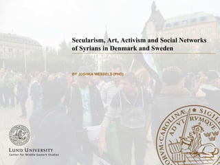 Secularism, Art, Activism and Social Networks
of Syrians in Denmark and Sweden
BY JOSHKA WESSELS (PHD)
 