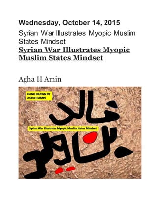 Wednesday, October 14, 2015
Syrian War Illustrates Myopic Muslim
States Mindset
Syrian War Illustrates Myopic
Muslim States Mindset
Agha H Amin
 