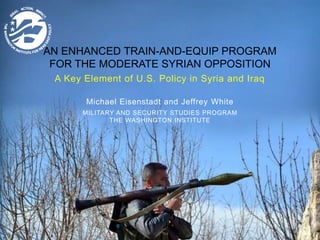 AN ENHANCED TRAIN-AND-EQUIP PROGRAM
FOR THE MODERATE SYRIAN OPPOSITION
A Key Element of U.S. Policy in Syria and Iraq
Michael Eisenstadt and Jeffrey White
MILITARY AND SECURITY STUDIES PROGRAM
THE WASHINGTON INSTITUTE
 
