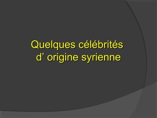 Quelques célébritésQuelques célébrités
d’ origine syrienned’ origine syrienne
 