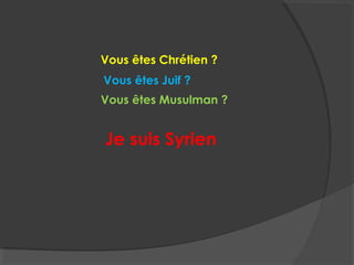 Vous êtes Juif ?
Vous êtes Musulman ?
Je suis Syrien
Vous êtes Chrétien ?
 