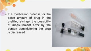 o If a medication order is for the
exact amount of drug in the
prefilled syringe, the possibility
of measurement error by the
person administering the drug
is decreased
 