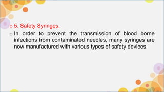o 5. Safety Syringes:
o In order to prevent the transmission of blood borne
infections from contaminated needles, many syringes are
now manufactured with various types of safety devices.
 