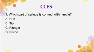 CCES:
1. Which part of syringe is connect with needle?
A. Hub
B. Tip
C. Plunger
D. Piston
 
