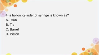 4. a hollow cylinder of syringe is known as?
A. Hub
B. Tip
C. Barrel
D. Piston
 