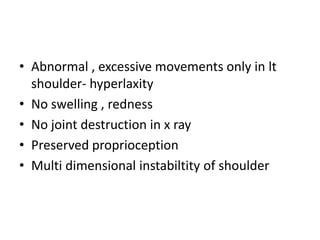 Abnormal , excessive movements only in lt shoulder- hyperlaxityNo swelling , rednessNo joint destruction in x rayPreserved proprioceptionMulti dimensional instabiltity of shoulder