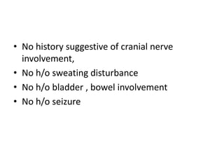 No history suggestive of cranial nerve involvement,No h/o sweating disturbanceNo h/o bladder , bowel involvementNo h/o seizure