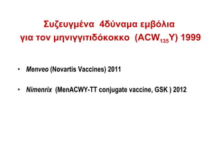 Συζευγμένα 4δύναμα εμβόλια
για τον μηνιγγιτιδόκοκκο (ΑCW135Y) 1999


• Menveo (Novartis Vaccines) 2011

• Nimenrix (MenACWY-TT conjugate vaccine, GSK ) 2012
 