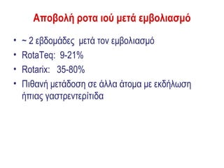Αποβολή ροτα ιού μετά εμβολιασμό
•   ~ 2 εβδομάδες μετά τον εμβολιασμό
•   RotaTeq: 9-21%
•   Rotarix: 35-80%
•   Πιθανή μετάδοση σε άλλα άτομα με εκδήλωση
    ήπιας γαστρεντερίτιδα
 