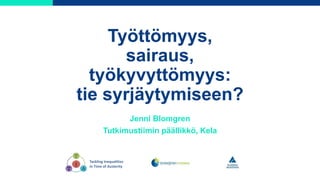 Työttömyys,
sairaus,
työkyvyttömyys:
tie syrjäytymiseen?
Jenni Blomgren
Tutkimustiimin päällikkö, Kela
Tackling Inequaliti...