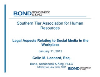 Southern Tier Association for Human
              Resources


Legal Aspects Relating to Social Media in the
                Workplace
               January 11, 2012

           Colin M. Leonard, Esq.
          Bond, Schoeneck & King, PLLC
              Attorneys at Law Since 1897
 