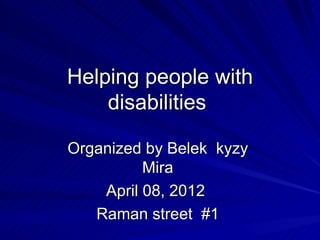 Helping people with 
    disabilities 

Organized by Belek  kyzy  
          Mira 
    April 08, 2012  
   Raman street  #1 
 