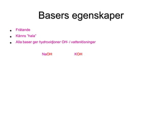 Basers egenskaper
• Frätande
• Känns ”hala”
• Alla baser ger hydroxidjoner OH- i vattenlösningar
NaOH KOH
 