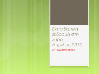 Εκπαιδευτική
εκδρομή στη
Σύρο
Απρίλιος 2015
3ο
Γυμνάσιο Βόλου
 