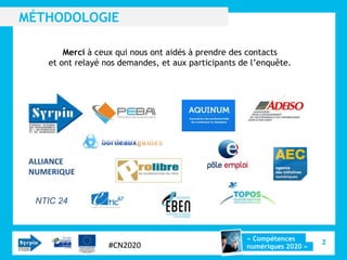 MÉTHODOLOGIE

        Merci à ceux qui nous ont aidés à prendre des contacts
    et ont relayé nos demandes, et aux participants de l’enquête.




 ALLIANCE
 NUMERIQUE


  NTIC 24



                                                     « Compétences
                   #CN2020                                               2
                                                     numériques 2020 »
 