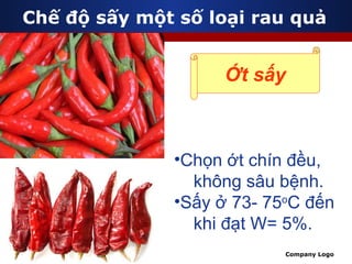 Chế độ sấy một số loại rau quả Ớt sấy Chọn ớt chín đều, không sâu bệnh. Sấy ở 73- 75 o C đến  khi đạt W= 5%. 
