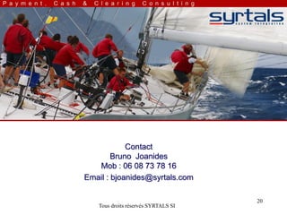 Contact
        Bruno Joanides
   Mob : 06 08 73 78 16
Email : bjoanides@syrtals.com

                                     20
   Tous droits réservés SYRTALS SI
 