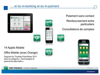 … et du m-banking et du m-paiment


                                            Paiement sans contact
                                             Remboursement entre
                                                      particuliers
                                          Consultations de comptes




14 Applis Mobile
Offre Mobile (avec Orange)
Gagnant du Trophée Publi-News 2011
dans la catégorie « Technologies et
paiements alternatifs ».


                                                           |   23/02/2012   |   24
 