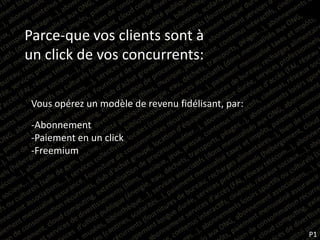 Parce-que vos clients sont à
un click de vos concurrents:

 Vous opérez un modèle de revenu fidélisant, par:

 -Abonnement
 -Paiement en un click
 -Freemium




                                                    P1
 