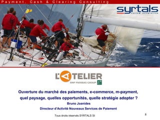 Ouverture du marché des paiements, e-commerce, m-payment,
quel paysage, quelles opportunités, quelle stratégie adopter ?
                            Bruno Joanides
          Directeur d’Activité Nouveaux Services de Paiement

                   Tous droits réservés SYRTALS SI               8
 
