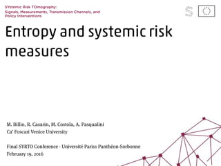 Entropy and systemic risk
measures
SYstemic Risk TOmography:
Signals, Measurements, Transmission Channels, and
Policy Interventions
M. Billio, R. Casarin, M. Costola, A. Pasqualini
Ca’ Foscari Venice University
Final SYRTO Conference - Université Paris1 Panthéon-Sorbonne
February 19, 2016
 