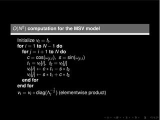 O(N2) computation for the MSV model
Initialize vt = ft .
for i = 1 to N 1 do
for j = i + 1 to N do
c = cos(!ji,t ), s = sin(!ji,t )
t1 = vt [i], t2 = vt [j]
vt [i] c ⇤ t1 s ⇤ t2
vt [j] s ⇤ t1 + c ⇤ t2
end for
end for
vt = vt diag(⇤
1
2
t ) (elementwise product)
 