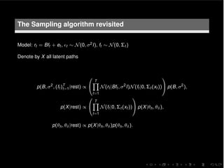 The Sampling algorithm revisited
Model: rt = Bft + et , ✏t ⇠ N(0, 2I), ft ⇠ N(0, ⌃t )
Denote by X all latent paths
p(B, 2
, (ft )T
t=1|rest) /
0
@
TY
t=1
N(rt |Bft , 2
I)N(ft |0, ⌃t (xt ))
1
A p(B, 2
),
p(X|rest) /
0
@
TY
t=1
N(ft |0, ⌃t (xt ))
1
A p(X|✓h, ✓ ),
p(✓h, ✓ |rest) / p(X|✓h, ✓ )p(✓h, ✓ ).
 