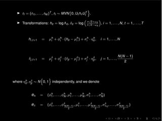 I rt = (r1t , . . . , rNt )T , rt ⇠ MVN 0, Ut ⇤t UT
t
o
.
I Transformations: hit = log ⇤it , it = log
⇣
⇡/2+!it
⇡/2 !it
⌘
, i = 1, . . . , N, t = 1, . . . , T
hi,t+1 = µh
i + h
i · (hit µh
i ) + h
i · ⌘h
it , i = 1, . . . , N
j,t+1 = µj + j · ( jt µj ) + j · ⌘jt , j = 1, . . . ,
N(N 1)
2
where ⌘h
it , ⌘jt ⇠ N
n
0, 1
o
independently, and we denote
✓h = ( h
1, . . . , h
N , µh
1, . . . , µh
N , h
1, . . . , h
N )
✓ = ( 1, . . . , N(N 1)
2
, µ1, . . . , µN(N 1)
2
, 1⌘, . . . , N(N 1)
2
)
 