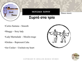 ΜΟΥΣΙΚΗ ΧΟΡΟΥ
C O P Y R I G H T ® A P O L L O N D A N C E S T U D I O
Dance music
Συρτό στα τρία
•Carlos Santana – Smooth
•Shaggy – Sexy lady
•Lady Marmalade - Moulin rouge
•Orishas – Represent Cuba
•Joe Cocker – Unchain my heart
 